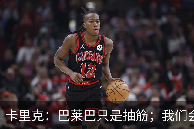 卡里克：巴莱巴只是抽筋；我们会重新走上胜利之路
