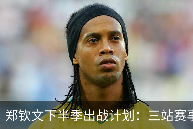 郑钦文下半季出战计划：三站赛事的挑战与展望